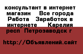 консультант в интернет магазин  - Все города Работа » Заработок в интернете   . Карелия респ.,Петрозаводск г.